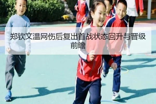 郑钦文温网伤后复出首战状态回升与晋级前瞻