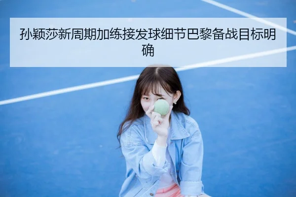 孙颖莎新周期加练接发球细节巴黎备战目标明确