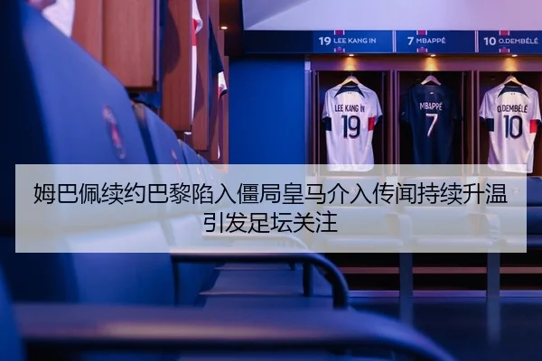姆巴佩续约巴黎陷入僵局皇马介入传闻持续升温引发足坛关注