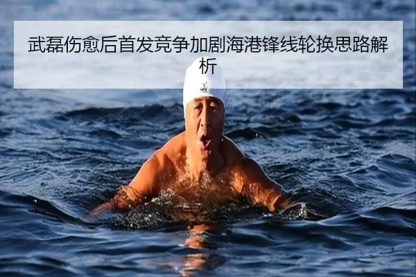 武磊伤愈后首发竞争加剧海港锋线轮换思路解析